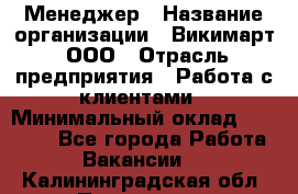 Менеджер › Название организации ­ Викимарт, ООО › Отрасль предприятия ­ Работа с клиентами › Минимальный оклад ­ 15 000 - Все города Работа » Вакансии   . Калининградская обл.,Приморск г.